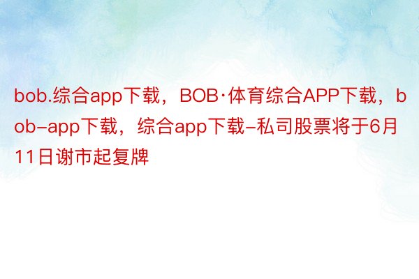 bob.综合app下载，BOB·体育综合APP下载，bob-app下载，综合app下载-私司股票将于6月11日谢市起复牌