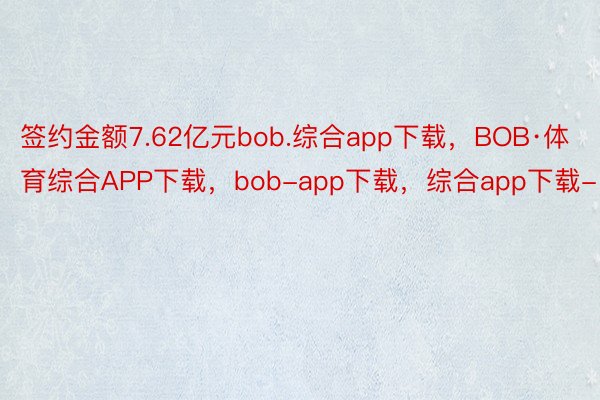 签约金额7.62亿元bob.综合app下载，BOB·体育综合APP下载，bob-app下载，综合app下载-