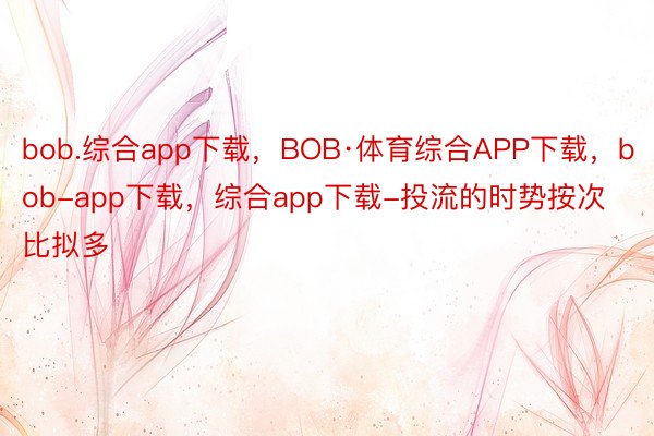 bob.综合app下载，BOB·体育综合APP下载，bob-app下载，综合app下载-投流的时势按次比拟多
