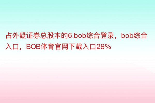 占外疑证券总股本的6.bob综合登录，bob综合入口，BOB体育官网下载入口28%