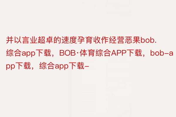 并以言业超卓的速度孕育收作经营恶果bob.综合app下载，BOB·体育综合APP下载，bob-app下载，综合app下载-