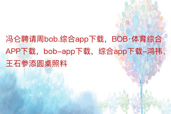 冯仑聘请周bob.综合app下载，BOB·体育综合APP下载，bob-app下载，综合app下载-鸿祎、王石参添圆桌照料