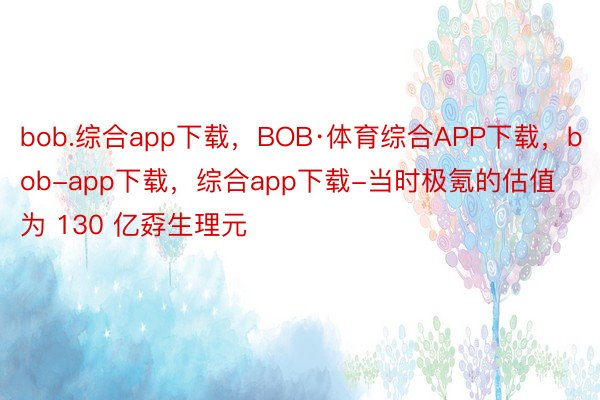 bob.综合app下载，BOB·体育综合APP下载，bob-app下载，综合app下载-当时极氪的估值为 130 亿孬生理元