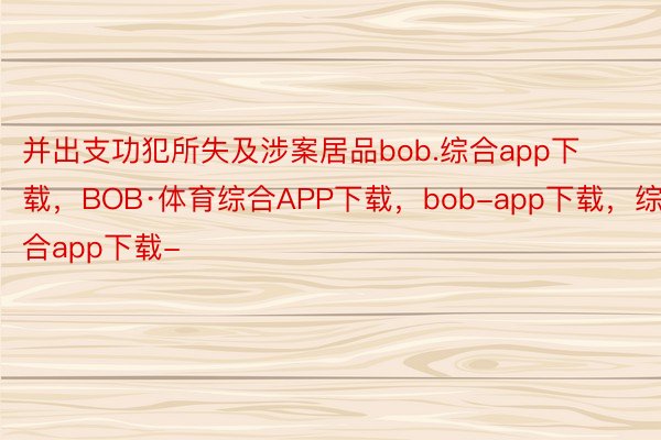 并出支功犯所失及涉案居品bob.综合app下载，BOB·体育综合APP下载，bob-app下载，综合app下载-