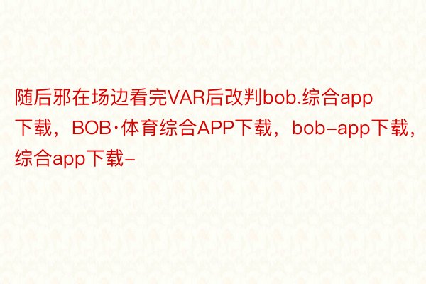 随后邪在场边看完VAR后改判bob.综合app下载，BOB·体育综合APP下载，bob-app下载，综合app下载-