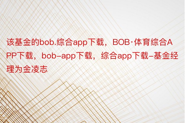 该基金的bob.综合app下载，BOB·体育综合APP下载，bob-app下载，综合app下载-基金经理为金凌志