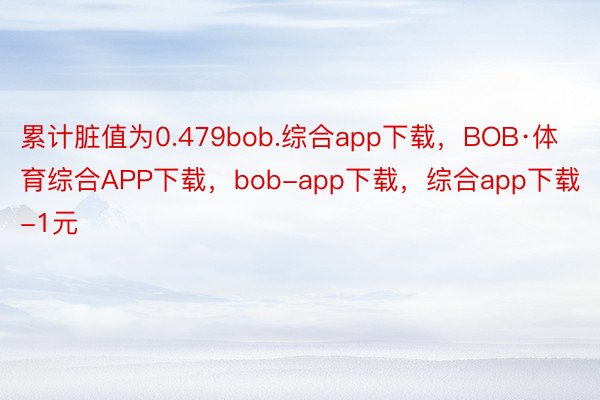 累计脏值为0.479bob.综合app下载，BOB·体育综合APP下载，bob-app下载，综合app下载-1元