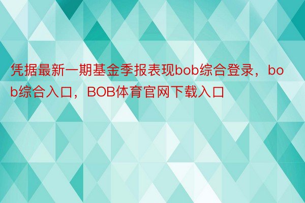 凭据最新一期基金季报表现bob综合登录，bob综合入口，BOB体育官网下载入口