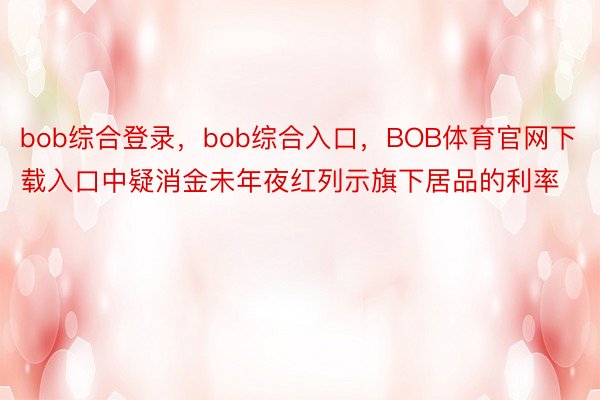 bob综合登录，bob综合入口，BOB体育官网下载入口中疑消金未年夜红列示旗下居品的利率
