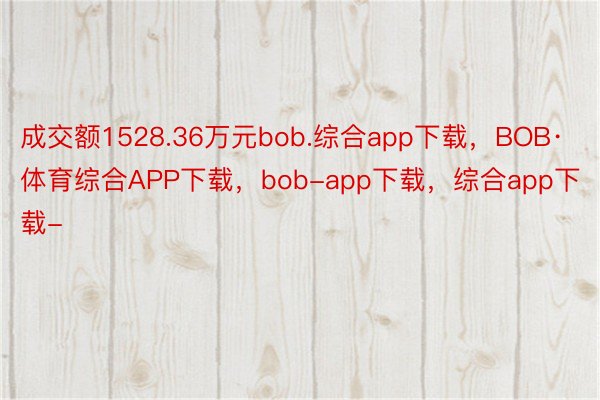 成交额1528.36万元bob.综合app下载，BOB·体育综合APP下载，bob-app下载，综合app下载-