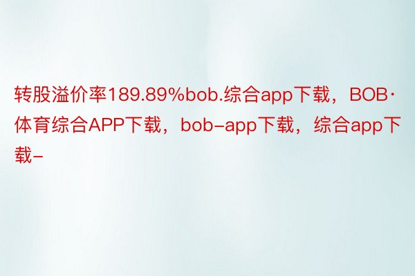 转股溢价率189.89%bob.综合app下载，BOB·体育综合APP下载，bob-app下载，综合app下载-