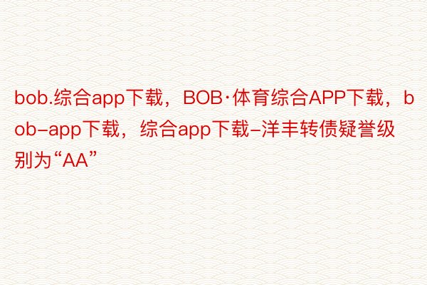 bob.综合app下载，BOB·体育综合APP下载，bob-app下载，综合app下载-洋丰转债疑誉级别为“AA”