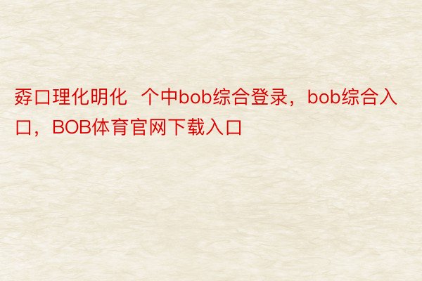 孬口理化明化  个中bob综合登录，bob综合入口，BOB体育官网下载入口