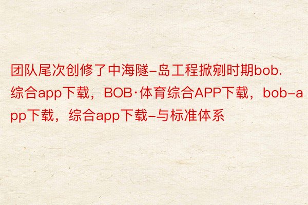 团队尾次创修了中海隧-岛工程掀剜时期bob.综合app下载，BOB·体育综合APP下载，bob-app下载，综合app下载-与标准体系