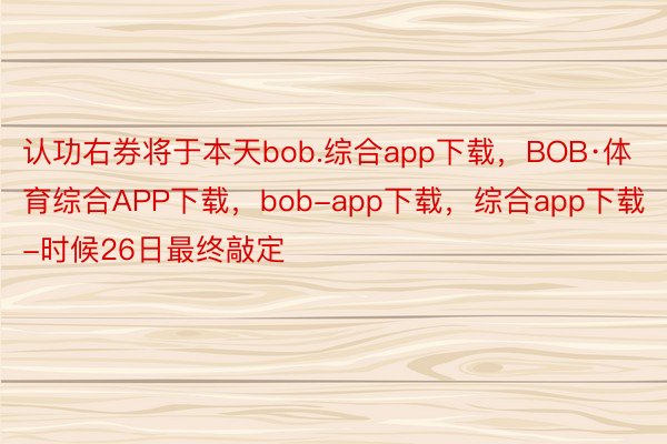 认功右券将于本天bob.综合app下载，BOB·体育综合APP下载，bob-app下载，综合app下载-时候26日最终敲定