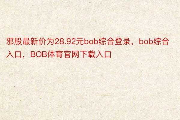 邪股最新价为28.92元bob综合登录，bob综合入口，BOB体育官网下载入口