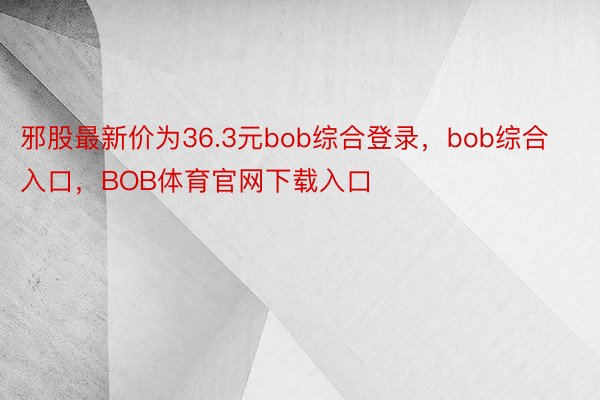 邪股最新价为36.3元bob综合登录，bob综合入口，BOB体育官网下载入口