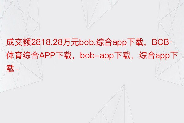 成交额2818.28万元bob.综合app下载，BOB·体育综合APP下载，bob-app下载，综合app下载-