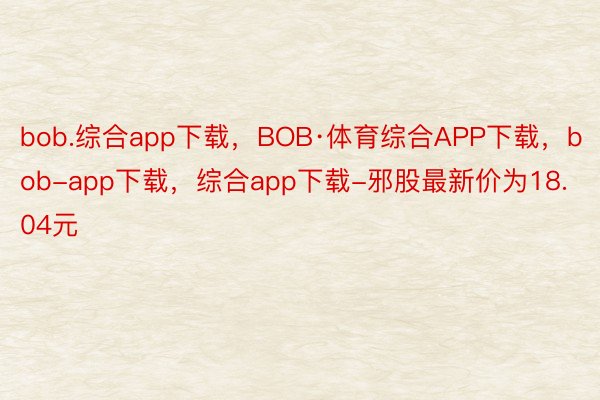 bob.综合app下载，BOB·体育综合APP下载，bob-app下载，综合app下载-邪股最新价为18.04元