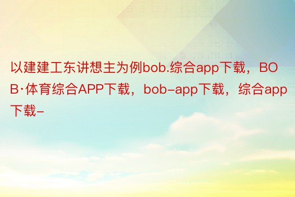 以建建工东讲想主为例bob.综合app下载，BOB·体育综合APP下载，bob-app下载，综合app下载-