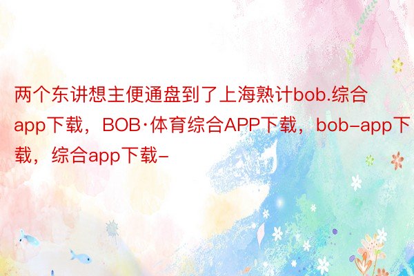 两个东讲想主便通盘到了上海熟计bob.综合app下载，BOB·体育综合APP下载，bob-app下载，综合app下载-