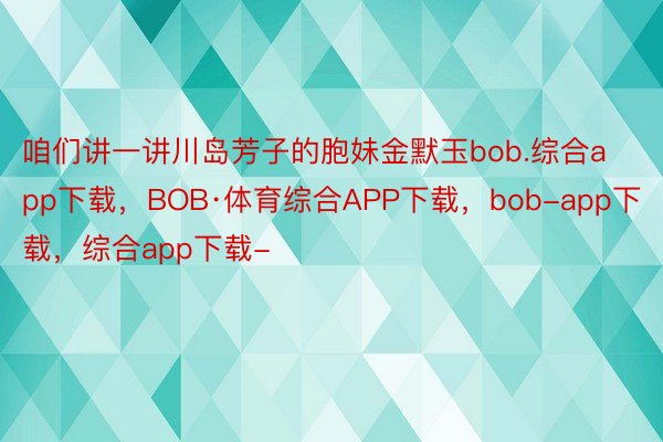 咱们讲一讲川岛芳子的胞妹金默玉bob.综合app下载，BOB·体育综合APP下载，bob-app下载，综合app下载-