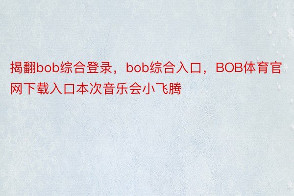 揭翻bob综合登录，bob综合入口，BOB体育官网下载入口本次音乐会小飞腾