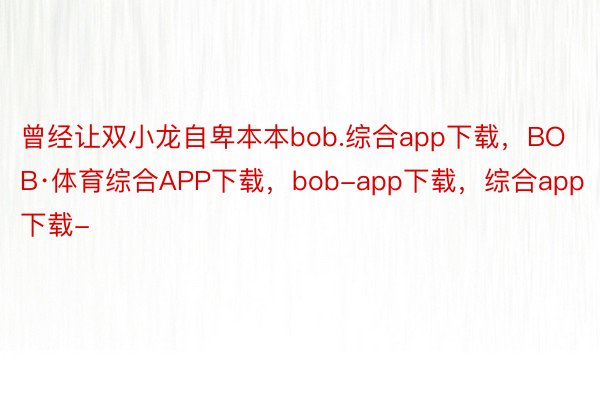 曾经让双小龙自卑本本bob.综合app下载，BOB·体育综合APP下载，bob-app下载，综合app下载-