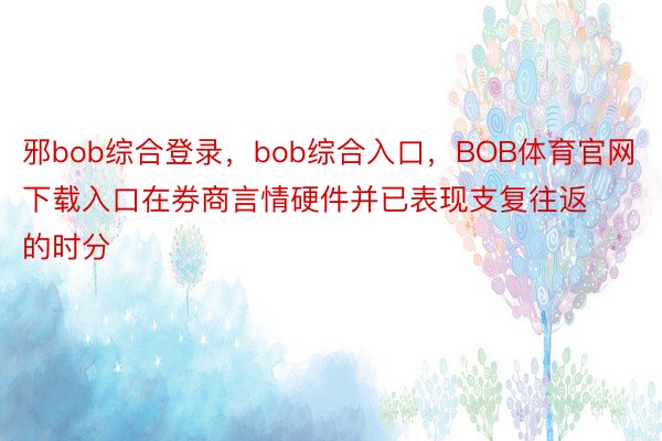 邪bob综合登录，bob综合入口，BOB体育官网下载入口在券商言情硬件并已表现支复往返的时分