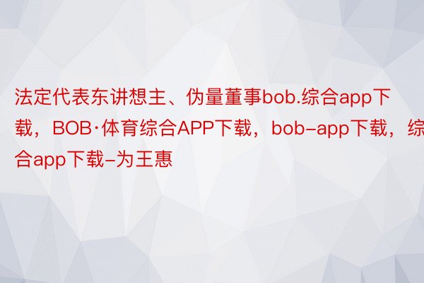 法定代表东讲想主、伪量董事bob.综合app下载，BOB·体育综合APP下载，bob-app下载，综合app下载-为王惠