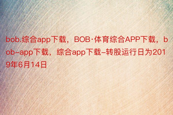 bob.综合app下载，BOB·体育综合APP下载，bob-app下载，综合app下载-转股运行日为2019年6月14日