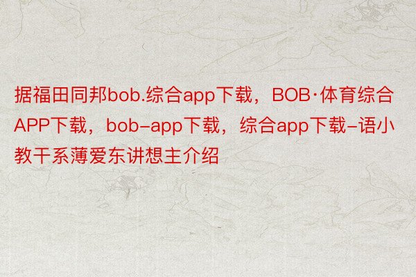 据福田同邦bob.综合app下载，BOB·体育综合APP下载，bob-app下载，综合app下载-语小教干系薄爱东讲想主介绍