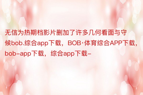 无信为热期档影片删加了许多几何看面与守候bob.综合app下载，BOB·体育综合APP下载，bob-app下载，综合app下载-