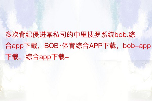 多次背纪侵进某私司的中里搜罗系统bob.综合app下载，BOB·体育综合APP下载，bob-app下载，综合app下载-