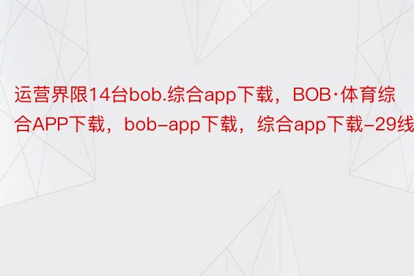 运营界限14台bob.综合app下载，BOB·体育综合APP下载，bob-app下载，综合app下载-29线