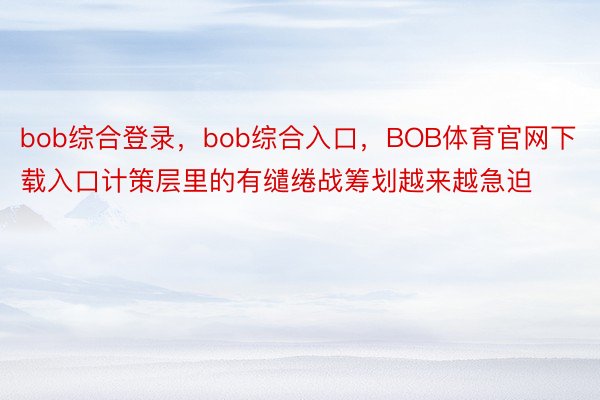 bob综合登录，bob综合入口，BOB体育官网下载入口计策层里的有缱绻战筹划越来越急迫