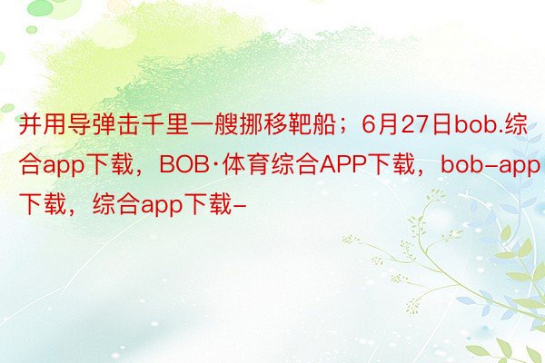 并用导弹击千里一艘挪移靶船；6月27日bob.综合app下载，BOB·体育综合APP下载，bob-app下载，综合app下载-