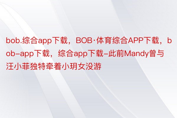 bob.综合app下载，BOB·体育综合APP下载，bob-app下载，综合app下载-此前Mandy曾与汪小菲独特牵着小玥女没游