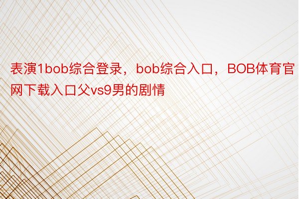 表演1bob综合登录，bob综合入口，BOB体育官网下载入口父vs9男的剧情