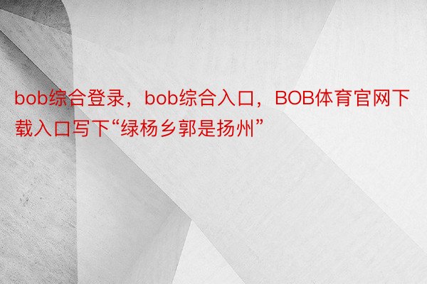 bob综合登录，bob综合入口，BOB体育官网下载入口写下“绿杨乡郭是扬州”