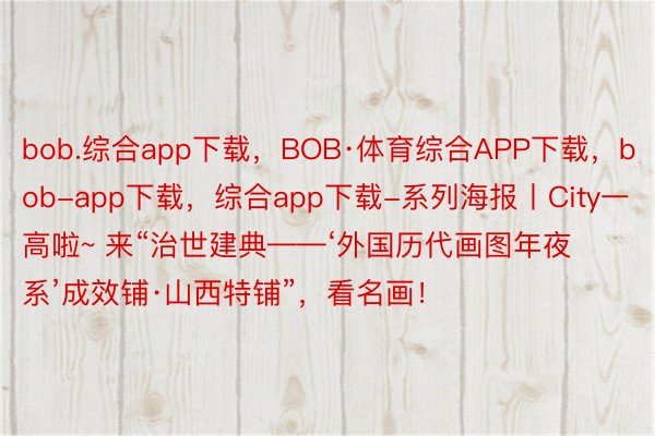 bob.综合app下载，BOB·体育综合APP下载，bob-app下载，综合app下载-系列海报丨City一高啦~ 来“治世建典——‘外国历代画图年夜系’成效铺·山西特铺”，<a href=