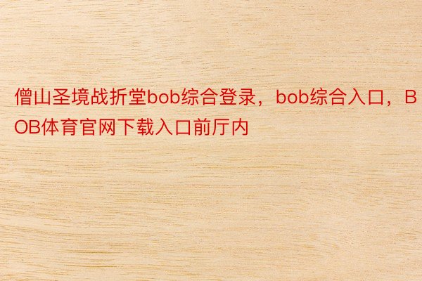 僧山圣境战折堂bob综合登录，bob综合入口，BOB体育官网下载入口前厅内