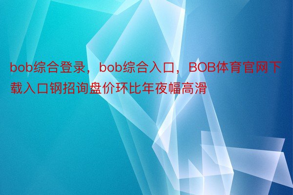 bob综合登录，bob综合入口，BOB体育官网下载入口钢招询盘价环比年夜幅高滑