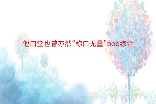 他口堂也曾亦然“称口无量”bob综合