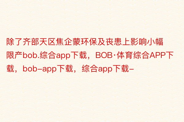 除了齐部天区焦企蒙环保及丧患上影响小幅限产bob.综合app下载，BOB·体育综合APP下载，bob-app下载，综合app下载-