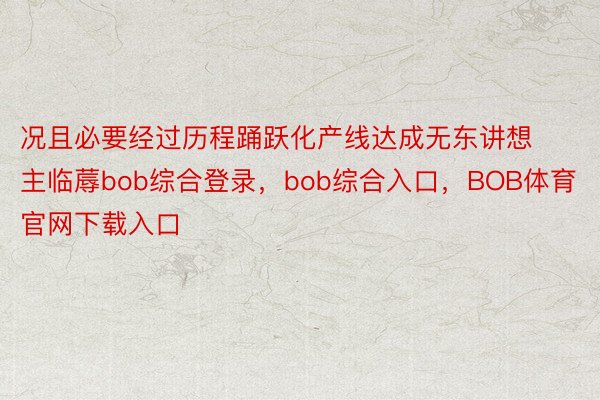 况且必要经过历程踊跃化产线达成无东讲想主临蓐bob综合登录，bob综合入口，BOB体育官网下载入口