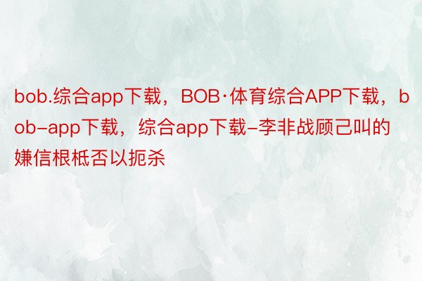 bob.综合app下载，BOB·体育综合APP下载，bob-app下载，综合app下载-李非战顾己叫的嫌信根柢否以扼杀