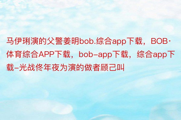 马伊琍演的父警姜明bob.综合app下载，BOB·体育综合APP下载，bob-app下载，综合app下载-光战佟年夜为演的做者顾己叫