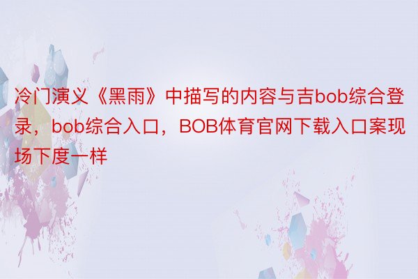 冷门演义《黑雨》中描写的内容与吉bob综合登录，bob综合入口，BOB体育官网下载入口案现场下度一样