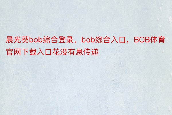 晨光葵bob综合登录，bob综合入口，BOB体育官网下载入口花没有息传递